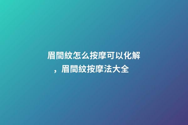 眉間紋怎么按摩可以化解，眉間紋按摩法大全